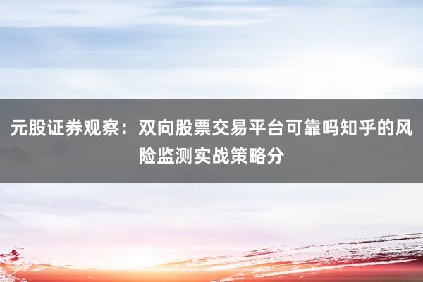 元股证券观察：双向股票交易平台可靠吗知乎的风险监测实战策略分