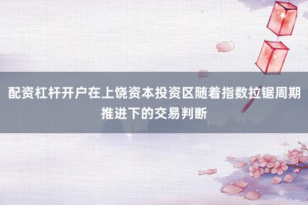 配资杠杆开户在上饶资本投资区随着指数拉锯周期推进下的交易判断