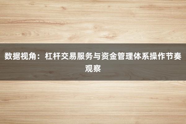 数据视角：杠杆交易服务与资金管理体系操作节奏观察
