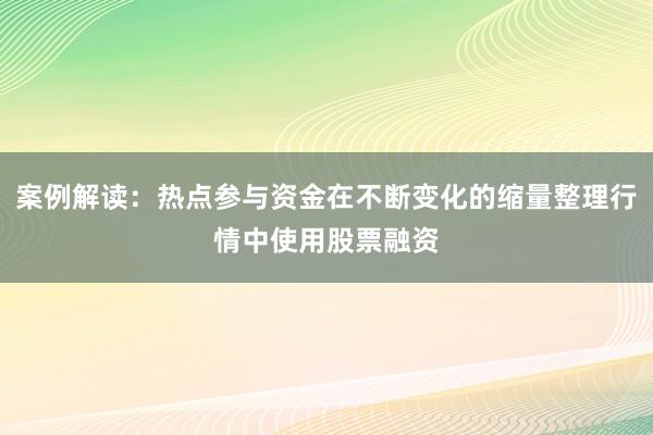 案例解读：热点参与资金在不断变化的缩量整理行情中使用股票融资