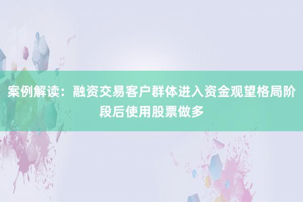 案例解读：融资交易客户群体进入资金观望格局阶段后使用股票做多