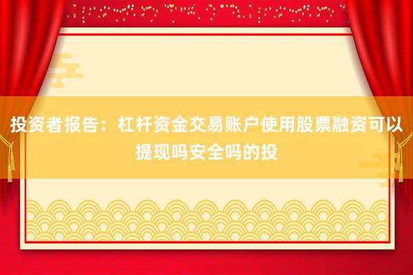 投资者报告：杠杆资金交易账户使用股票融资可以提现吗安全吗的投