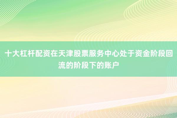 十大杠杆配资在天津股票服务中心处于资金阶段回流的阶段下的账户