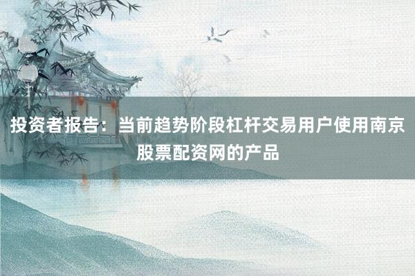 投资者报告：当前趋势阶段杠杆交易用户使用南京股票配资网的产品