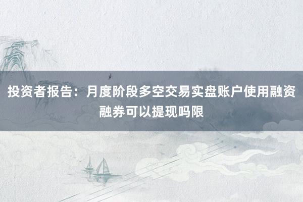 投资者报告：月度阶段多空交易实盘账户使用融资融券可以提现吗限