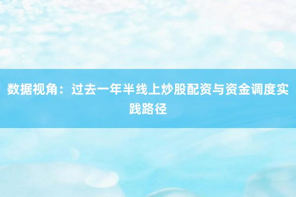 数据视角:过去一年半线上炒股配资与资金调度实践路径