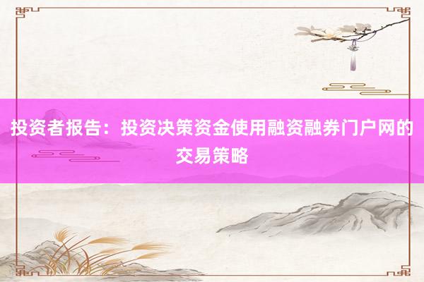 投资者报告：投资决策资金使用融资融券门户网的交易策略