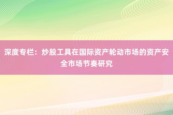 深度专栏：炒股工具在国际资产轮动市场的资产安全市场节奏研究