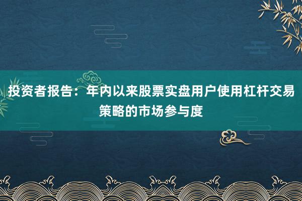 投资者报告：年内以来股票实盘用户使用杠杆交易策略的市场参与度