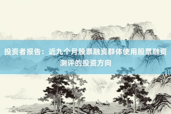 投资者报告:近九个月股票融资群体使用股票融资测评的投资方向