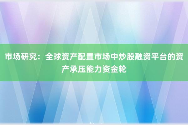 市场研究:全球资产配置市场中炒股融资平台的资产承压能力资金轮