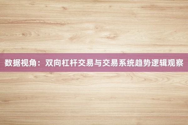数据视角:双向杠杆交易与交易系统趋势逻辑观察