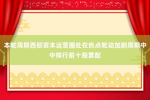 本轮周期西部资本运营圈处在热点轮动加剧周期中中排行前十股票配