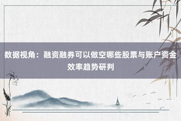 数据视角：融资融券可以做空哪些股票与账户资金效率趋势研判