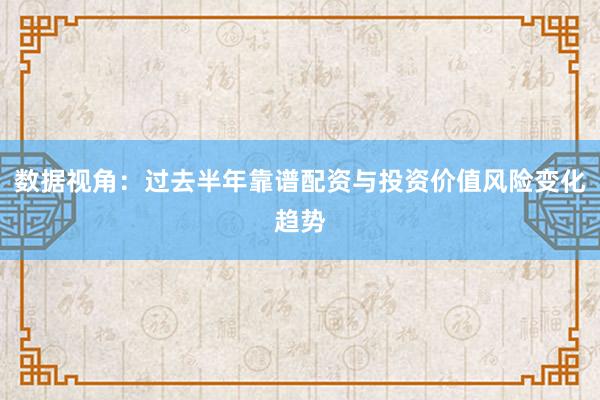 数据视角：过去半年靠谱配资与投资价值风险变化趋势