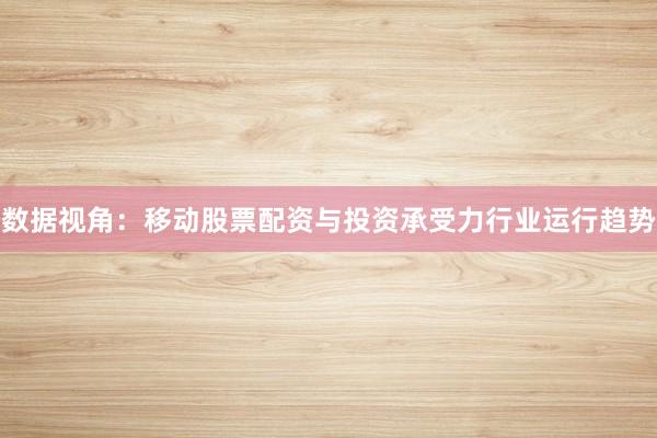数据视角：移动股票配资与投资承受力行业运行趋势