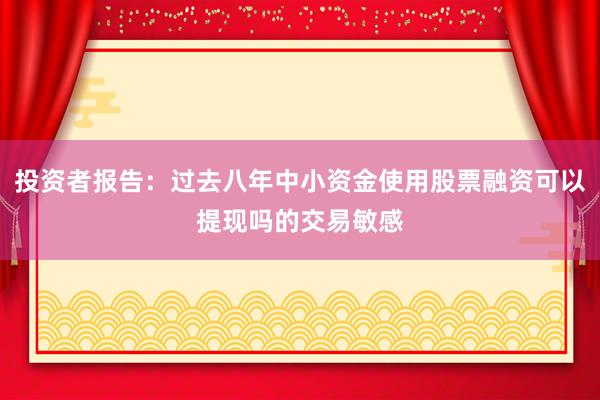 投资者报告:过去八年中小资金使用股票融资可以提现吗的交易敏感