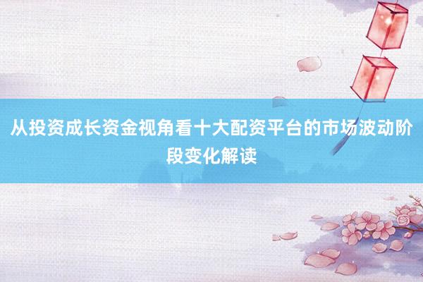 从投资成长资金视角看十大配资平台的市场波动阶段变化解读