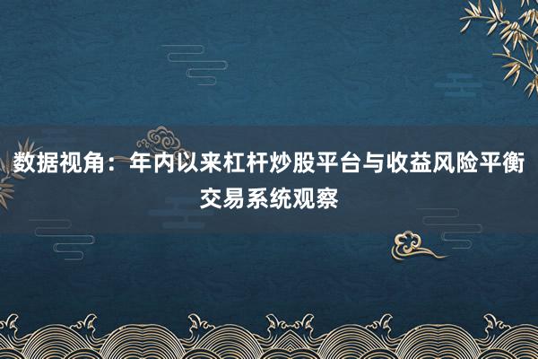 数据视角:年内以来杠杆炒股平台与收益风险平衡交易系统观察