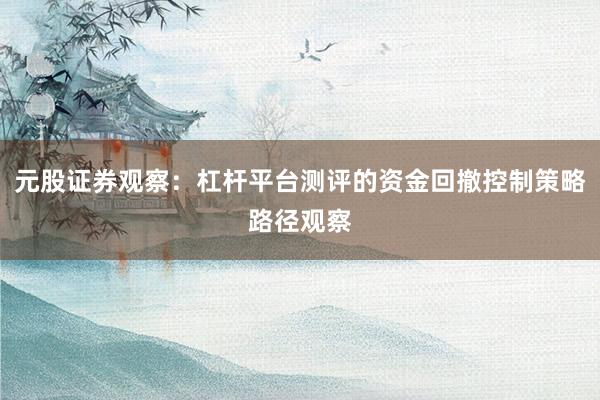 元股证券观察：杠杆平台测评的资金回撤控制策略路径观察