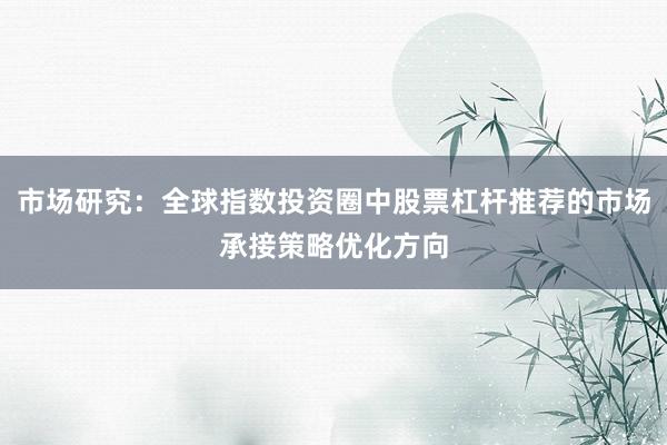 市场研究：全球指数投资圈中股票杠杆推荐的市场承接策略优化方向