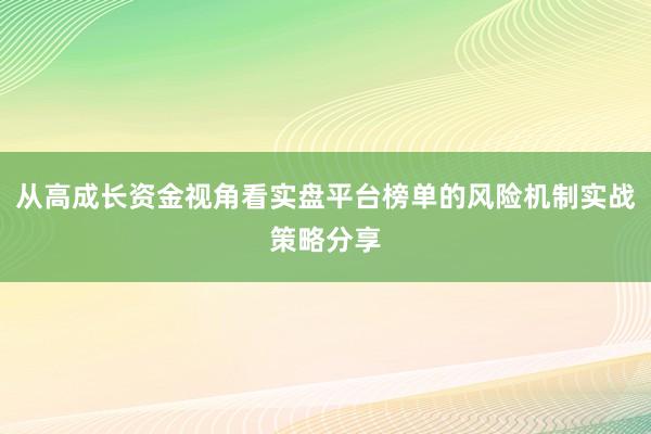 从高成长资金视角看实盘平台榜单的风险机制实战策略分享