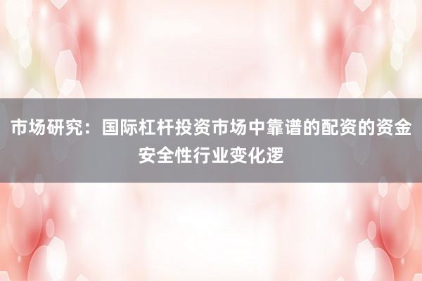 市场研究：国际杠杆投资市场中靠谱的配资的资金安全性行业变化逻