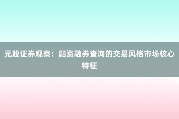 元股证券观察：融资融券查询的交易风格市场核心特征