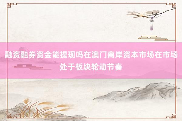 融资融券资金能提现吗在澳门离岸资本市场在市场处于板块轮动节奏