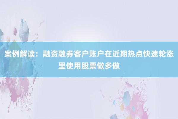 案例解读：融资融券客户账户在近期热点快速轮涨里使用股票做多做