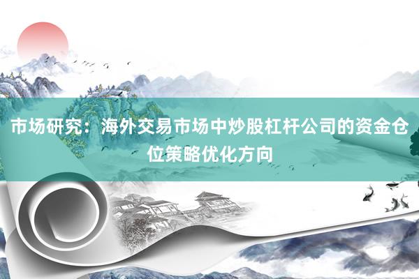 市场研究：海外交易市场中炒股杠杆公司的资金仓位策略优化方向