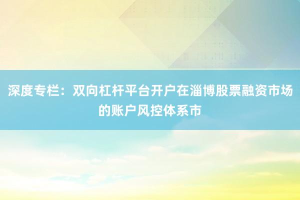 深度专栏：双向杠杆平台开户在淄博股票融资市场的账户风控体系市