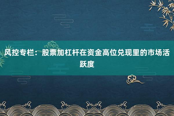 风控专栏：股票加杠杆在资金高位兑现里的市场活跃度