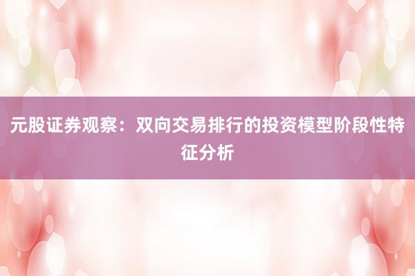 元股证券观察：双向交易排行的投资模型阶段性特征分析