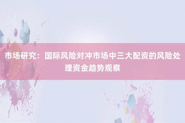 市场研究：国际风险对冲市场中三大配资的风险处理资金趋势观察