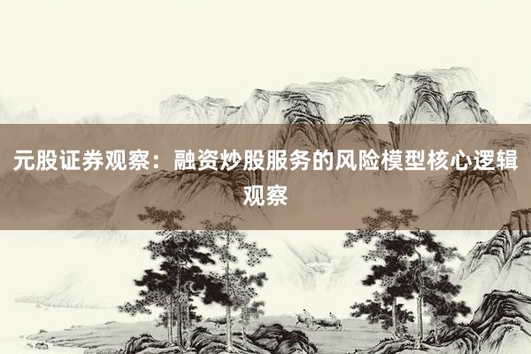 元股证券观察:融资炒股服务的风险模型核心逻辑观察