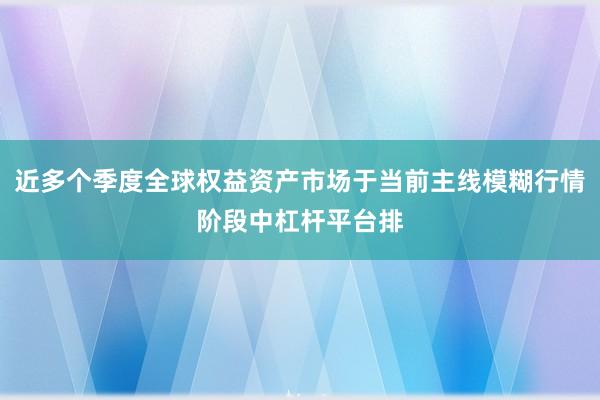 近多个季度全球权益资产市场于当前主线模糊行情阶段中杠杆平台排