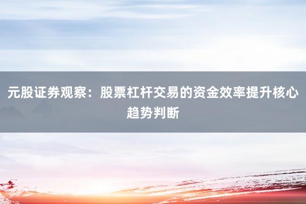 元股证券观察:股票杠杆交易的资金效率提升核心趋势判断
