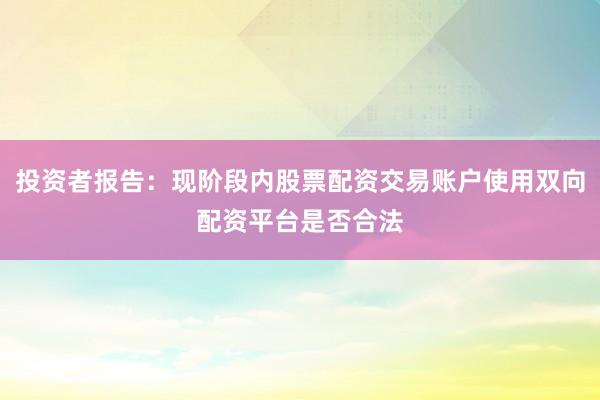 投资者报告：现阶段内股票配资交易账户使用双向配资平台是否合法