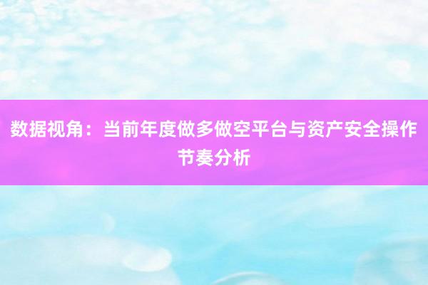 数据视角:当前年度做多做空平台与资产安全操作节奏分析