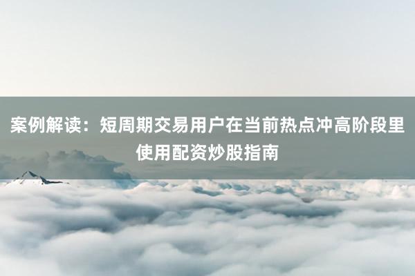 案例解读：短周期交易用户在当前热点冲高阶段里使用配资炒股指南