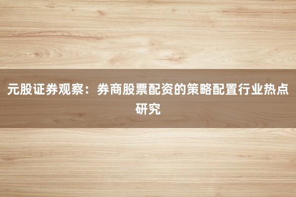 元股证券观察：券商股票配资的策略配置行业热点研究