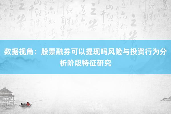 数据视角:股票融券可以提现吗风险与投资行为分析阶段特征研究