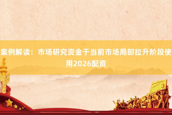 案例解读：市场研究资金于当前市场局部拉升阶段使用2026配资