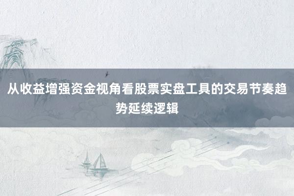 从收益增强资金视角看股票实盘工具的交易节奏趋势延续逻辑