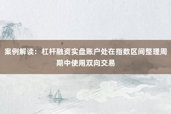 案例解读：杠杆融资实盘账户处在指数区间整理周期中使用双向交易