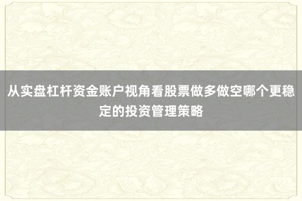 从实盘杠杆资金账户视角看股票做多做空哪个更稳定的投资管理策略