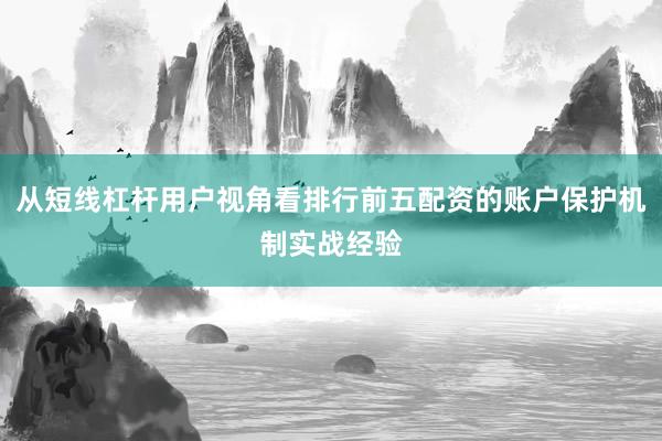 从短线杠杆用户视角看排行前五配资的账户保护机制实战经验