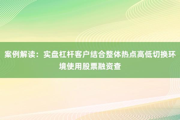 案例解读：实盘杠杆客户结合整体热点高低切换环境使用股票融资查