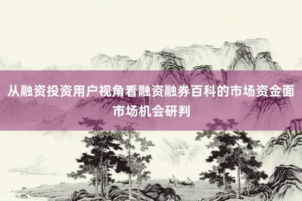 从融资投资用户视角看融资融券百科的市场资金面市场机会研判